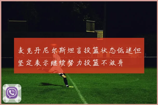麦克丹尼尔斯坦言投篮状态低迷但坚定表示继续努力投篮不放弃