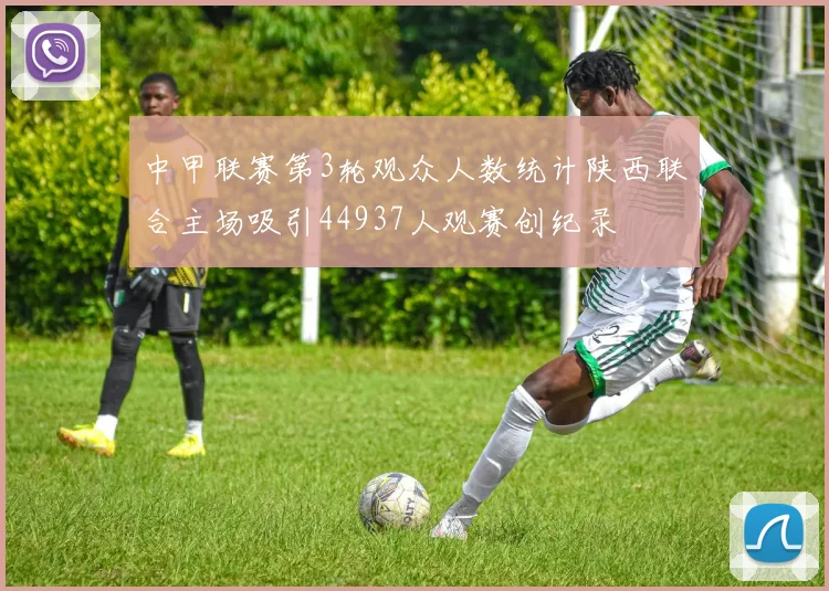 中甲联赛第3轮观众人数统计陕西联合主场吸引44937人观赛创纪录