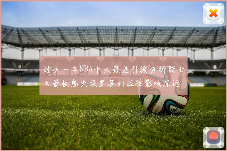 过去一年NBA十大最差引援分析骑士火箭快船失误显著利拉德影响深远