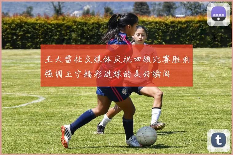 王大雷社交媒体庆祝回顾比赛胜利强调玉宁精彩进球的美好瞬间