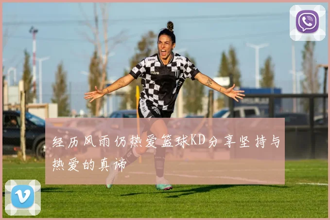 经历风雨仍热爱篮球KD分享坚持与热爱的真谛