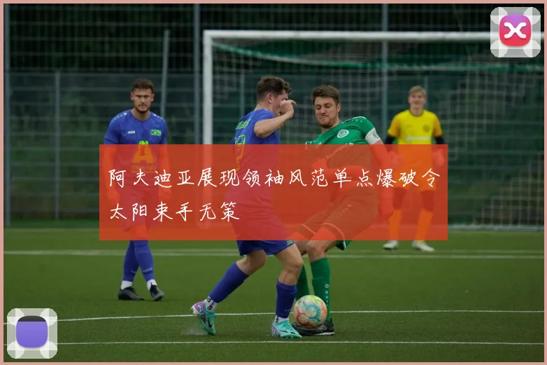 阿夫迪亚展现领袖风范单点爆破令太阳束手无策