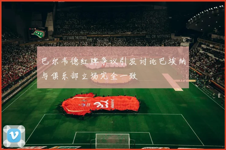 巴尔韦德红牌争议引发讨论巴埃纳与俱乐部立场完全一致