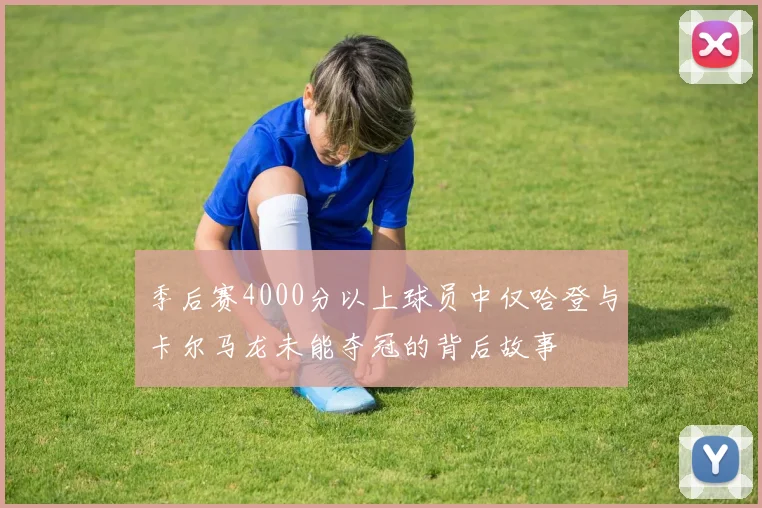 季后赛4000分以上球员中仅哈登与卡尔马龙未能夺冠的背后故事