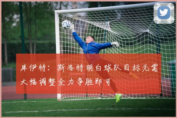 库伊特：斯洛特明白球队目标无需大幅调整全力争胜即可