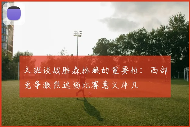 文班谈战胜森林狼的重要性：西部竞争激烈这场比赛意义非凡