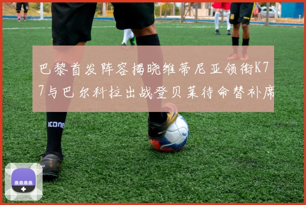巴黎首发阵容揭晓维蒂尼亚领衔K77与巴尔科拉出战登贝莱待命替补席