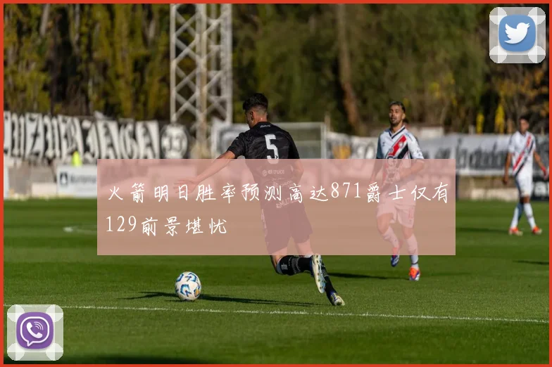 火箭明日胜率预测高达871爵士仅有129前景堪忧