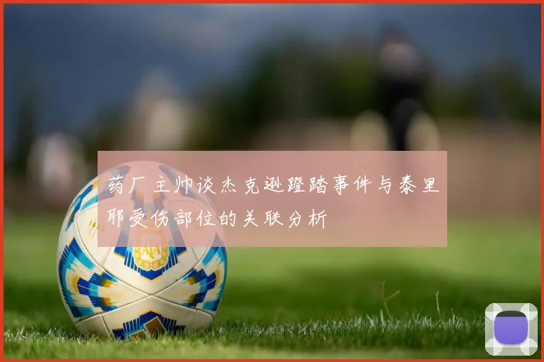 药厂主帅谈杰克逊蹬踏事件与泰里耶受伤部位的关联分析
