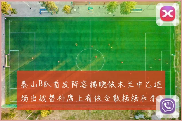 泰山B队首发阵容揭晓依木兰中乙连场出战替补席上有依合散杨杨和李钧鹏