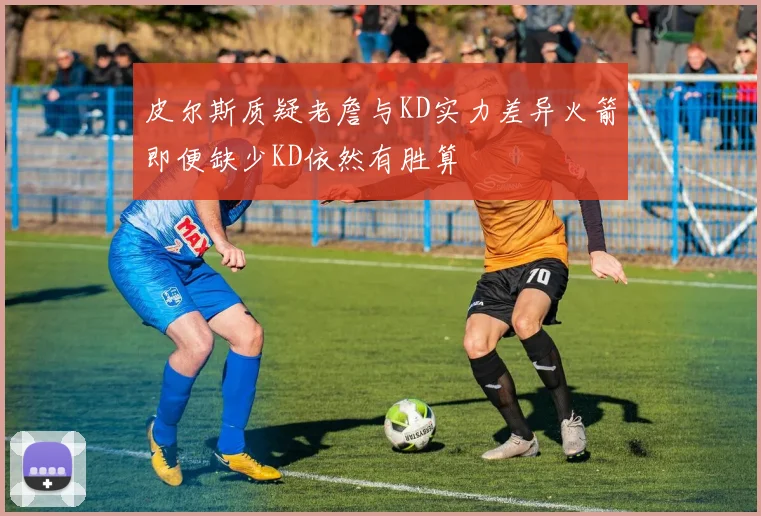 皮尔斯质疑老詹与KD实力差异火箭即便缺少KD依然有胜算