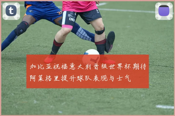 加比亚祝福意大利晋级世界杯期待阿莱格里提升球队表现与士气