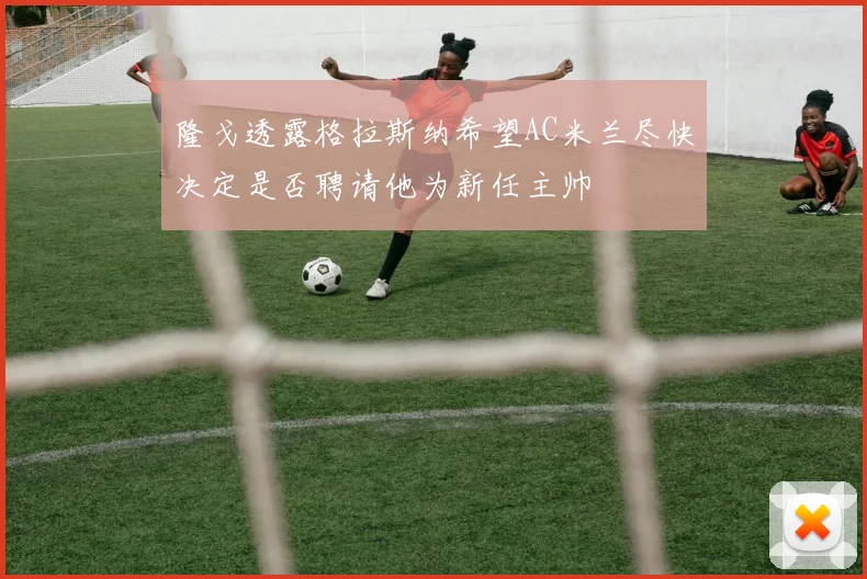隆戈透露格拉斯纳希望AC米兰尽快决定是否聘请他为新任主帅
