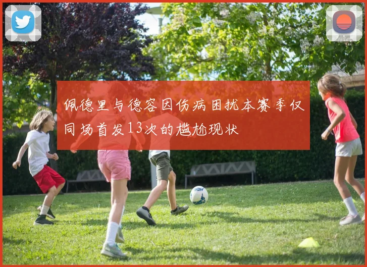 佩德里与德容因伤病困扰本赛季仅同场首发13次的尴尬现状