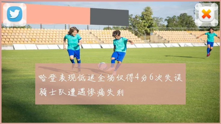 哈登表现低迷全场仅得4分6次失误骑士队遭遇惨痛失利