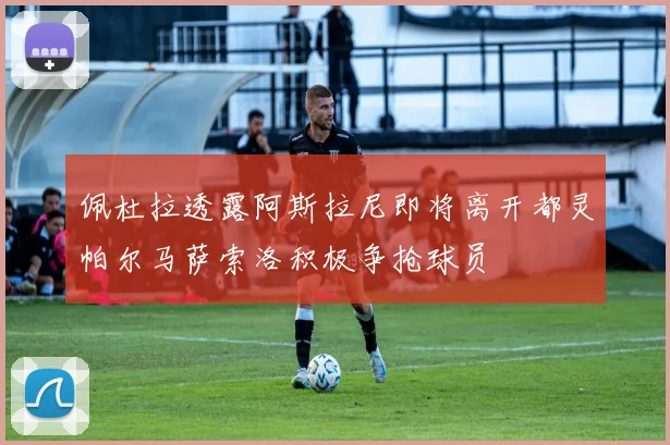 佩杜拉透露阿斯拉尼即将离开都灵帕尔马萨索洛积极争抢球员