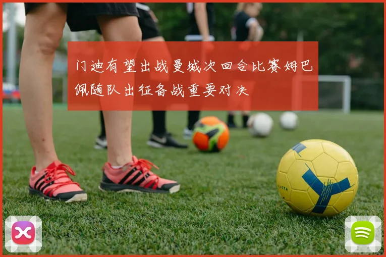 门迪有望出战曼城次回合比赛姆巴佩随队出征备战重要对决