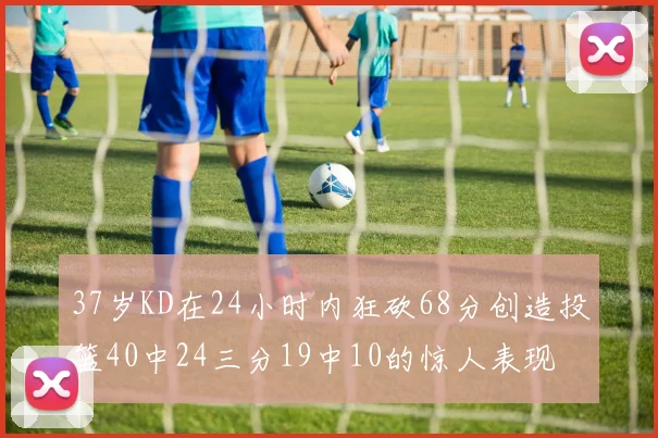 37岁KD在24小时内狂砍68分创造投篮40中24三分19中10的惊人表现