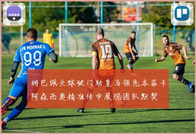 姆巴佩头球破门助皇马领先本菲卡阿森西奥精准传中展现团队默契