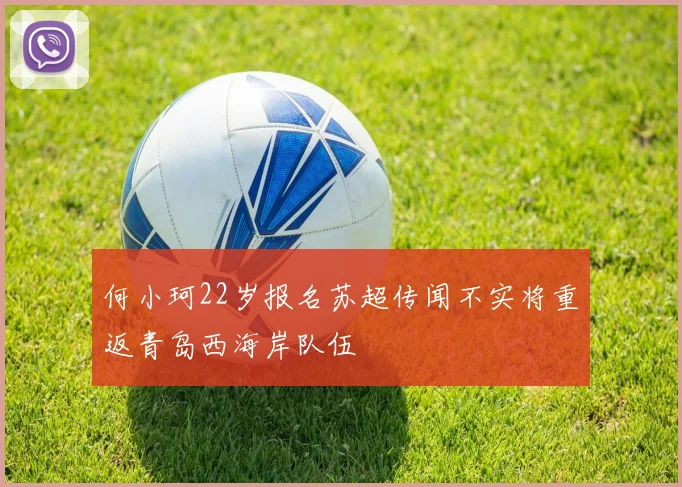 何小珂22岁报名苏超传闻不实将重返青岛西海岸队伍