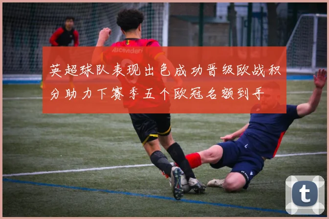英超球队表现出色成功晋级欧战积分助力下赛季五个欧冠名额到手