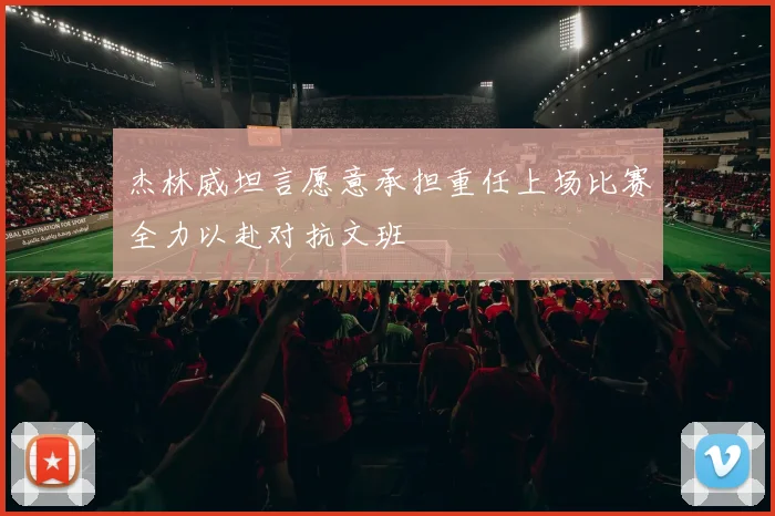 杰林威坦言愿意承担重任上场比赛全力以赴对抗文班