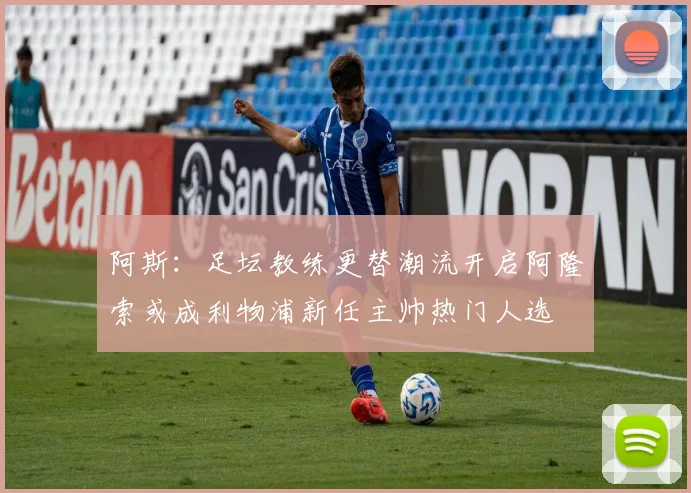 阿斯：足坛教练更替潮流开启阿隆索或成利物浦新任主帅热门人选
