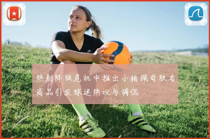 热刺降级危机中推出小猪佩奇联名商品引发球迷热议与调侃
