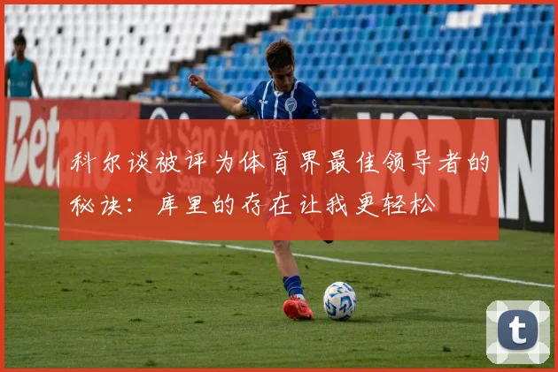 科尔谈被评为体育界最佳领导者的秘诀：库里的存在让我更轻松