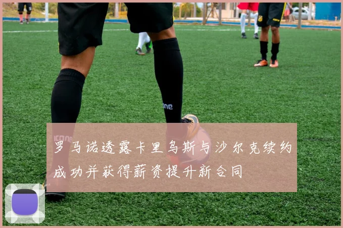 罗马诺透露卡里乌斯与沙尔克续约成功并获得薪资提升新合同