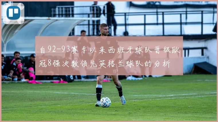 自92-93赛季以来西班牙球队晋级欧冠8强次数领先英格兰球队的分析