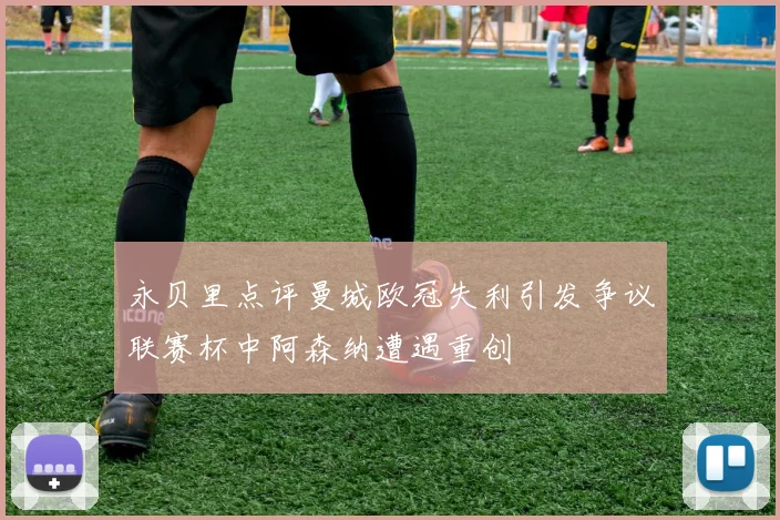 永贝里点评曼城欧冠失利引发争议联赛杯中阿森纳遭遇重创