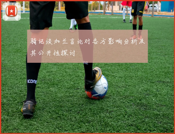 骑记谈加兰言论对各方影响分析及其公开性探讨